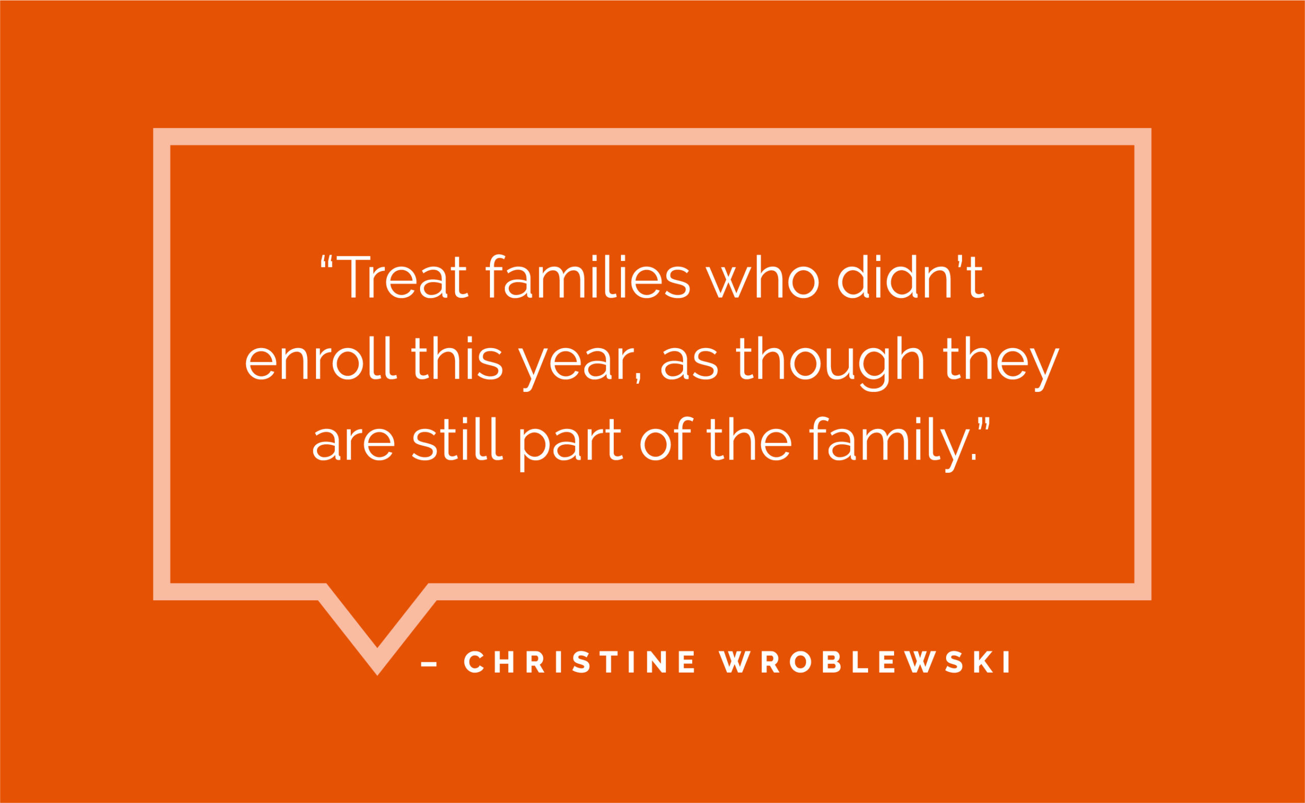 “Treat families who didn’t enroll this year, as though they are still part of the family.” - Christine Wroblewski