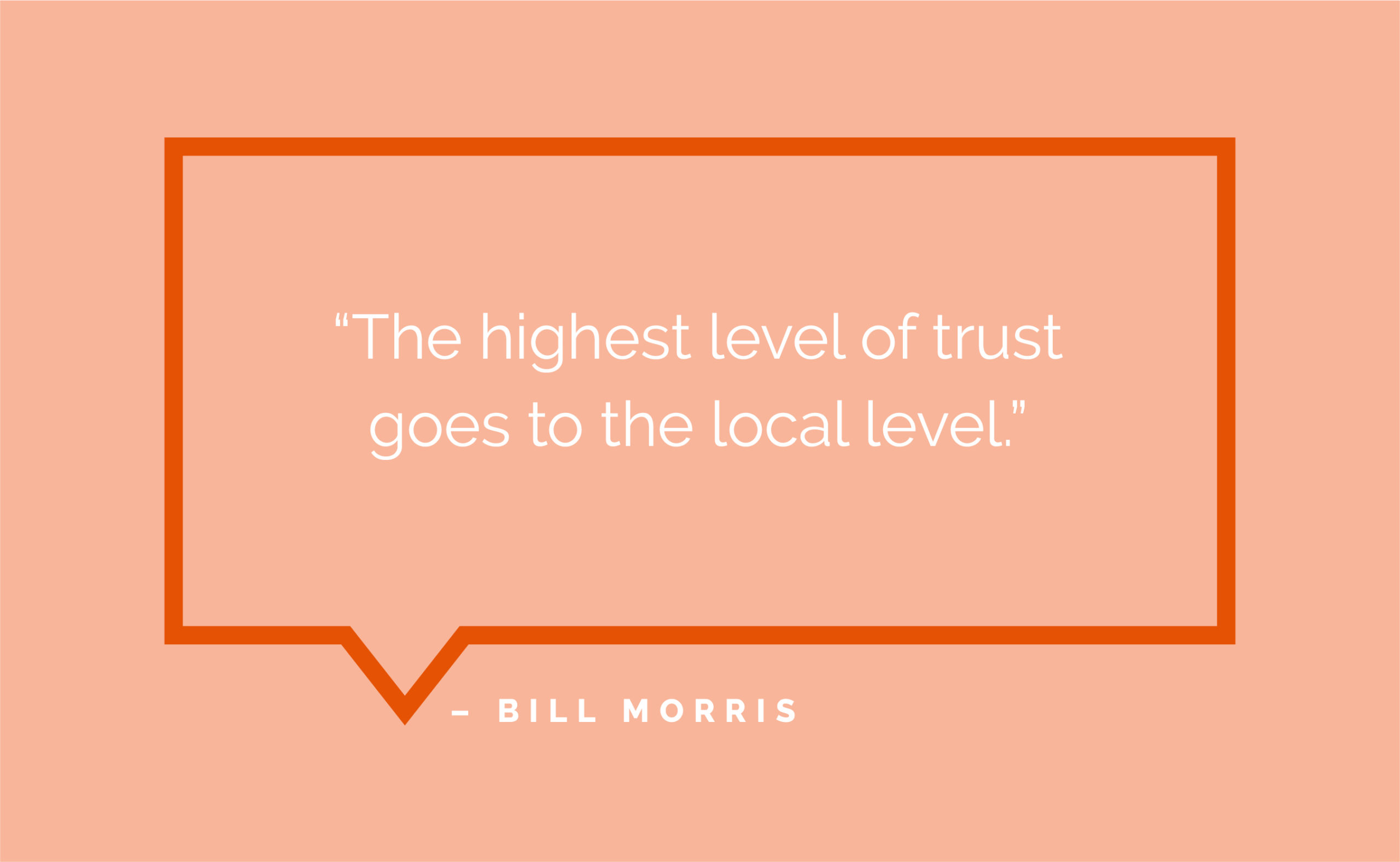 “The highest level of trust goes to the local level.” - Bill Morris