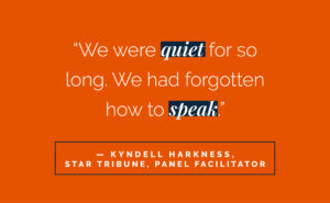 “We were quiet for so long. We had forgotten how to speak.” - Kyndell Harkness, Star Tribune, panel facilitator.