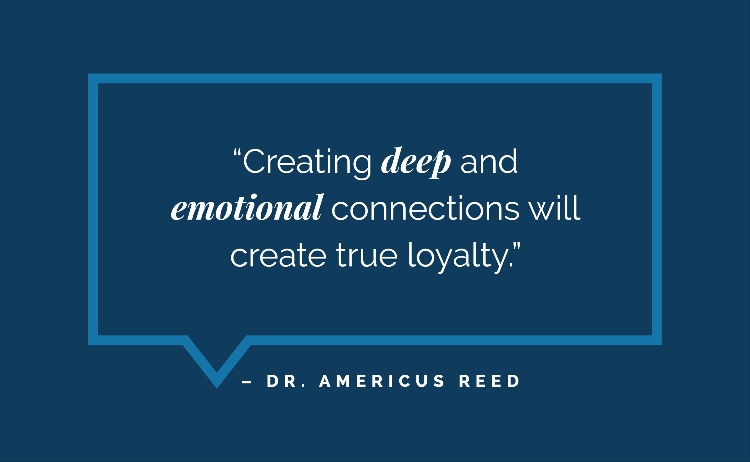 “Creating deep and emotional connections will create true loyalty.” – Dr. Americus Reed 