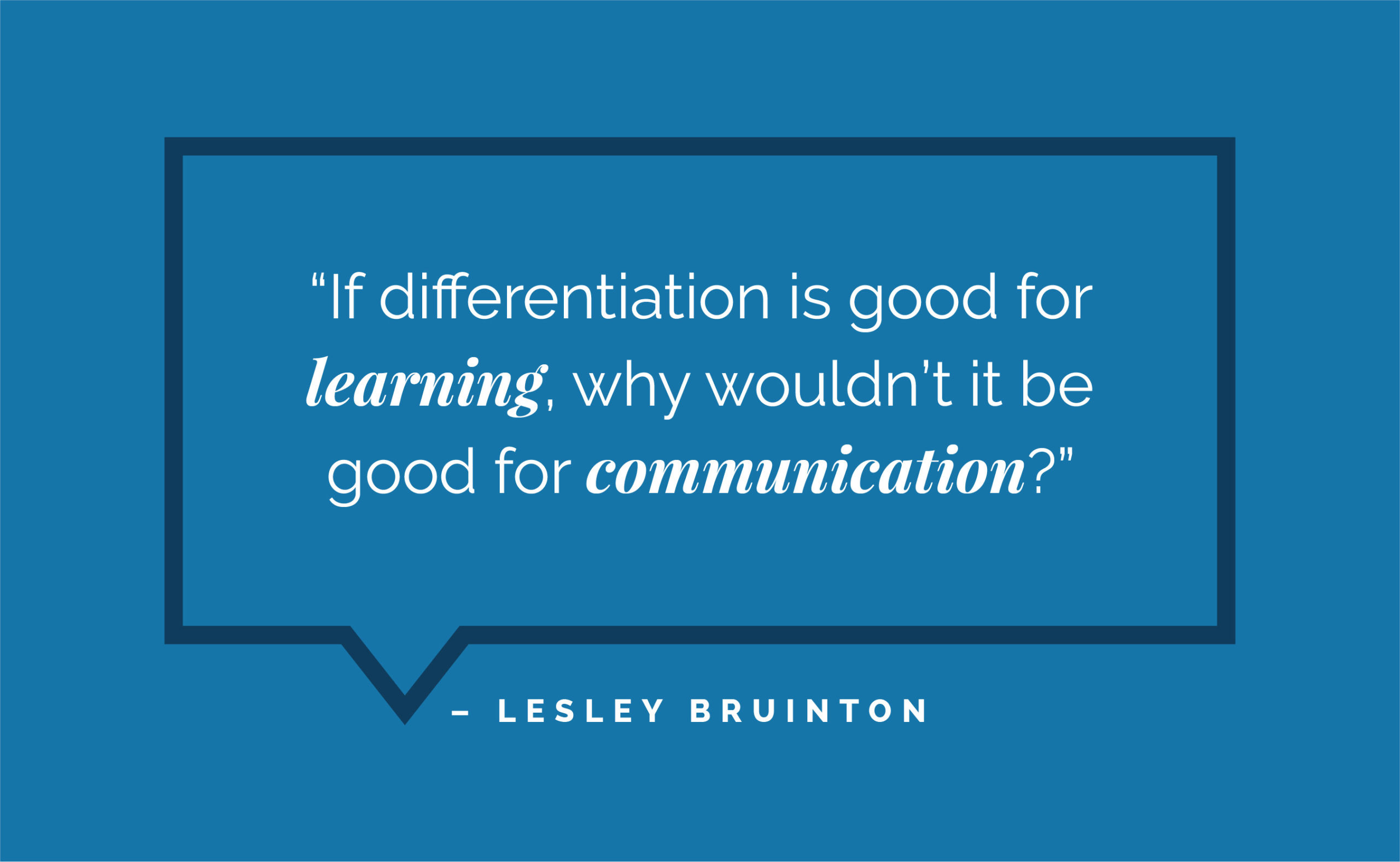 “If differentiation is good for learning, why wouldn’t it be good for communication?” – Lesley Bruinton