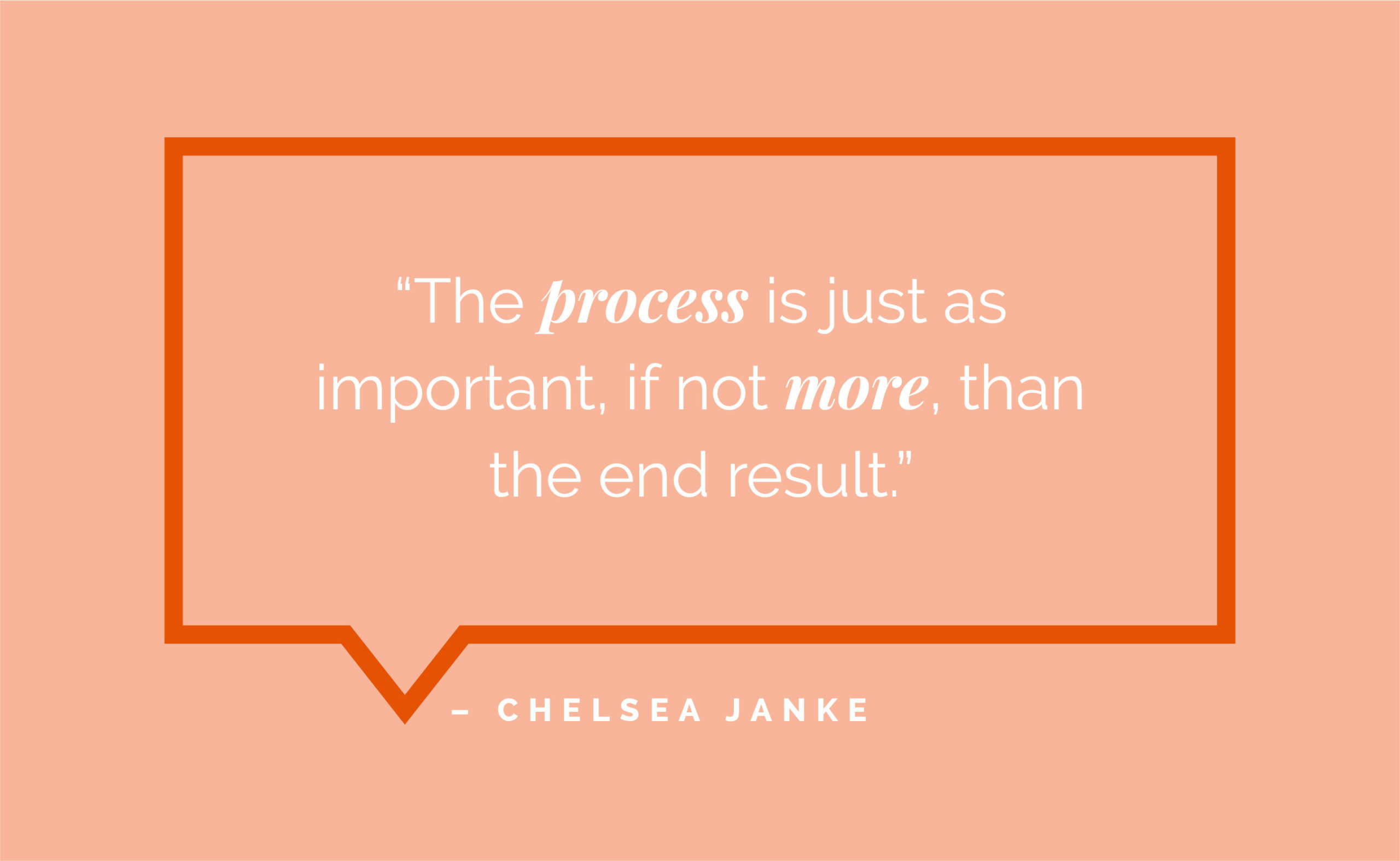 “The process is just as important, if not more, than the end result.” – Chelsea Janke 