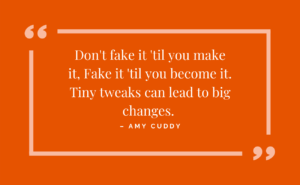 Don't fake it 'til you make it, fake it 'til you become it. Tiny tweaks can lead to big changes - amy cuddy