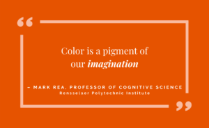 "Color is a pigment of our imagination" - Mark Rea, professor of cognitive science, resselaer polytechnic institute