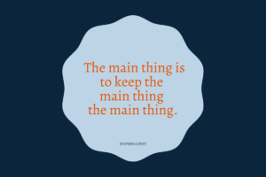 The main thing is to keep the main thing the main thing, by Stephen Covey