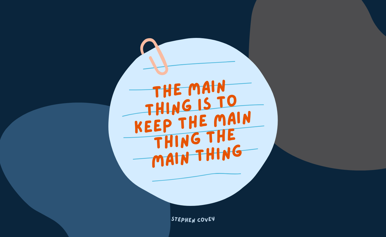 The main thing is to keep the main thing the main thing, by Stephen Covey