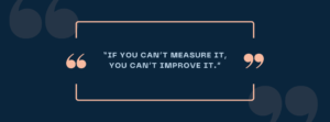 If you can't measure it, you can't improve it" - Peter Drucker
