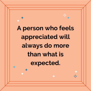 A person who feels appreciated will always do more than what is expected.