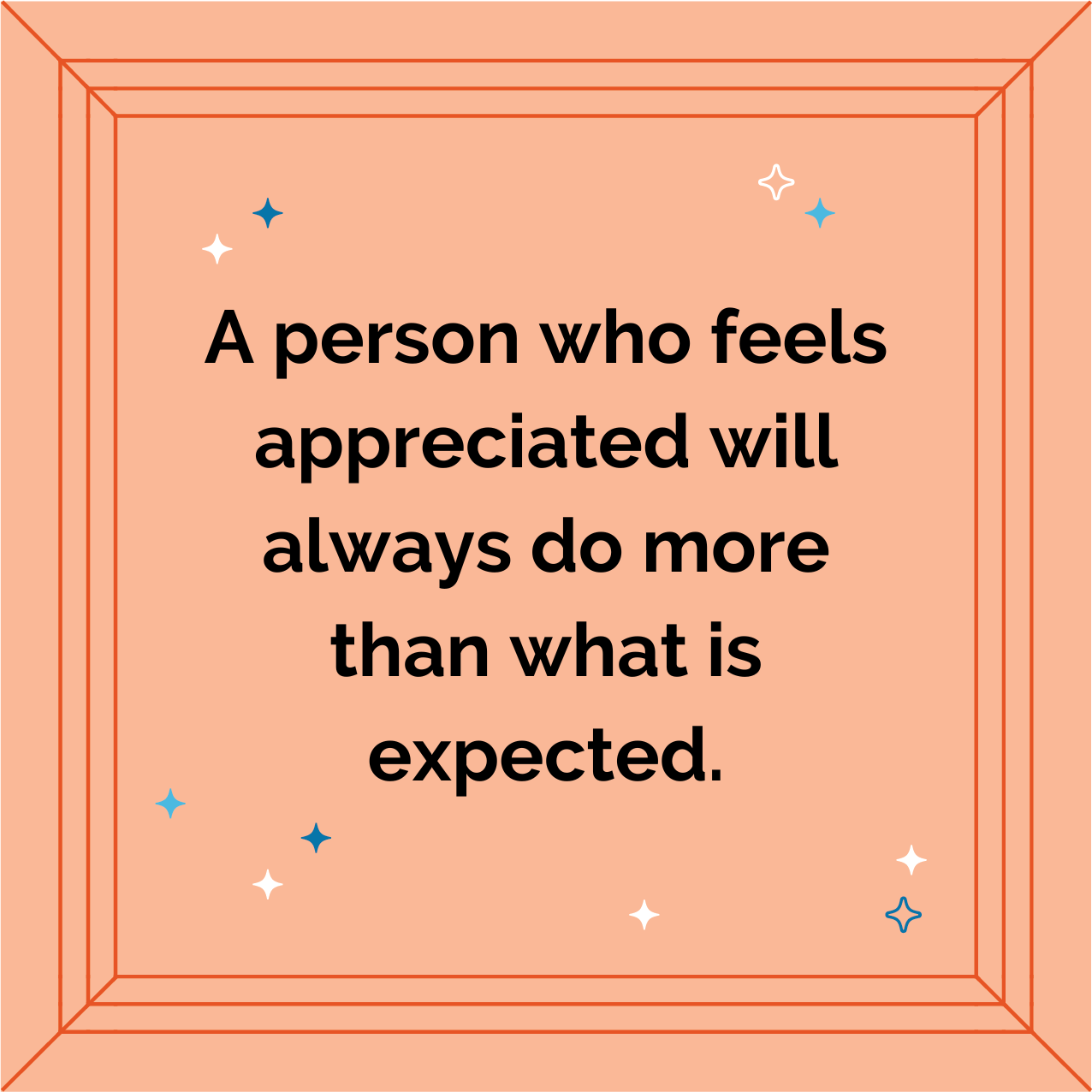 A person who feels appreciated will always do more than what is expected.