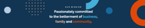 Our Mission: Passionately Committed to the Betterment of Business family and community